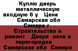 Куплю дверь металлическую входную б/у › Цена ­ 2 000 - Самарская обл., Самара г. Строительство и ремонт » Двери, окна и перегородки   . Самарская обл.,Самара г.